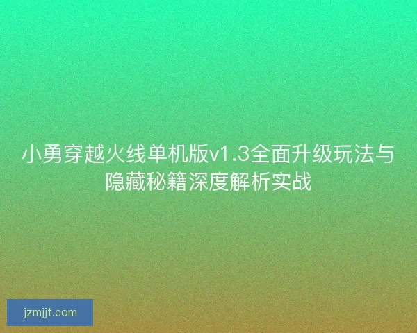 小勇穿越火线单机版v1.3全面升级玩法与隐藏秘籍深度解析实战 小勇穿越火线单机版v1.3全面升级玩法与隐藏秘籍深度解析实战