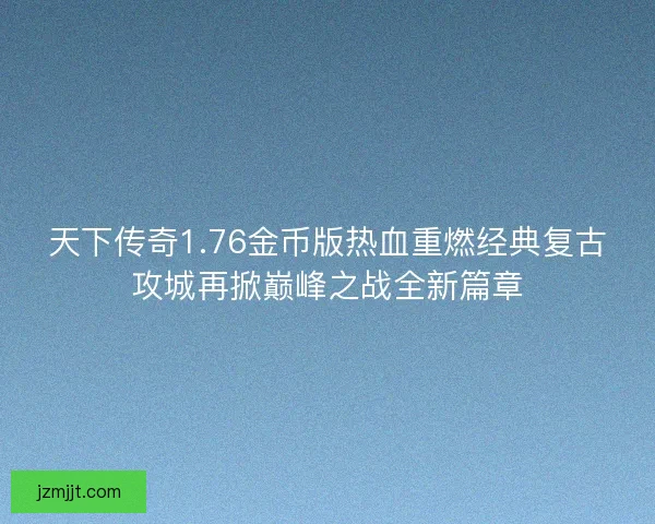 天下传奇1.76金币版热血重燃经典复古攻城再掀巅峰之战全新篇章