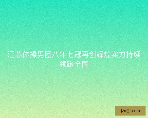 江苏体操男团八年七冠再创辉煌实力持续领跑全国